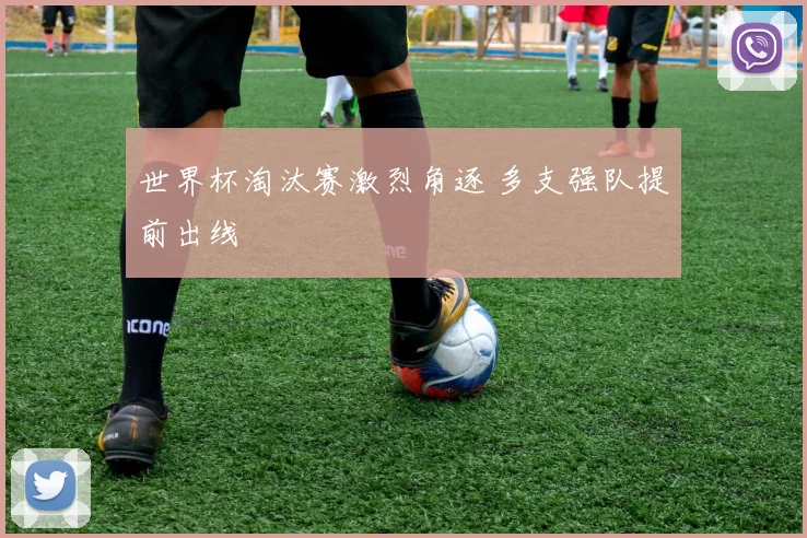 世界杯淘汰赛激烈角逐 多支强队提前出线
