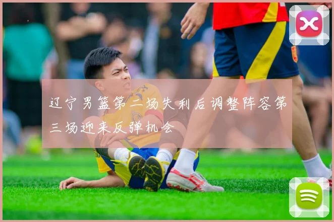 辽宁男篮第二场失利后调整阵容第三场迎来反弹机会