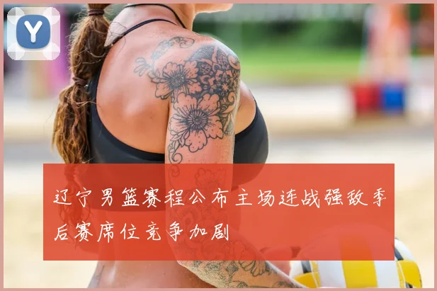 辽宁男篮赛程公布主场连战强敌季后赛席位竞争加剧