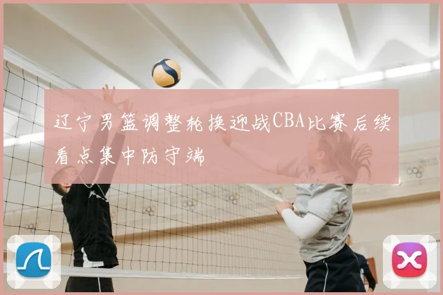 辽宁男篮调整轮换迎战CBA比赛后续看点集中防守端