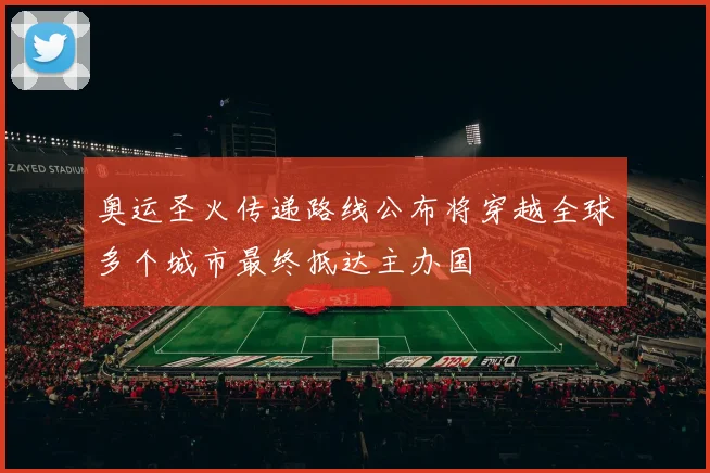 奥运圣火传递路线公布将穿越全球多个城市最终抵达主办国